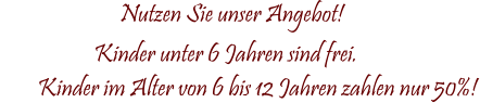                   Nutzen Sie unser Angebot!                     Kinder unter 6 Jahren sind frei.         Kinder im Alter von 6 bis 12 Jahren zahlen nur 50%!