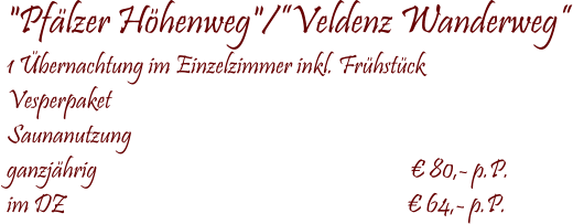  "Pfälzer Höhenweg"/”Veldenz Wanderweg” 1 Übernachtung im Einzelzimmer inkl. Frühstück Vesperpaket Saunanutzung  ganzjährig                                                                  € 80,- p.P. im DZ                                                                        € 64,- p.P.