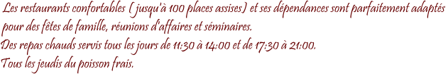 Les restaurants confortables ( jusqu' 100 places assises) et ses dpendances sont parfaitement adapts   pour des ftes de famille, runions d'affaires et sminaires. Des repas chauds servis tous les jours de 11:30  14:00 et de 17:30  21:00.  Tous les jeudis du poisson frais.